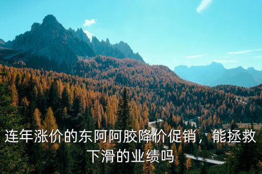 連年漲價的東阿阿膠降價促銷，能拯救下滑的業績嗎