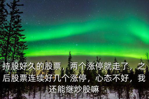 持股好久的股票，兩個(gè)漲停就走了，之后股票連續(xù)好幾個(gè)漲停，心態(tài)不好，我還能繼炒股嘛