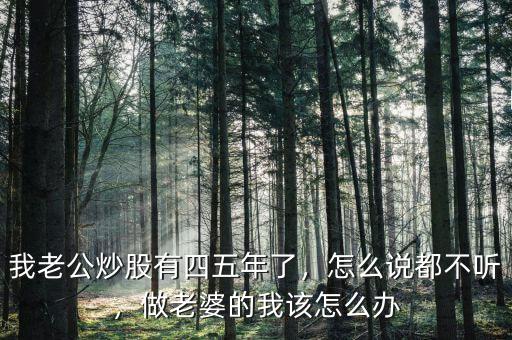 我老公炒股有四五年了，怎么說都不聽，做老婆的我該怎么辦