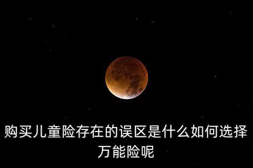 購買兒童險存在的誤區是什么如何選擇萬能險呢