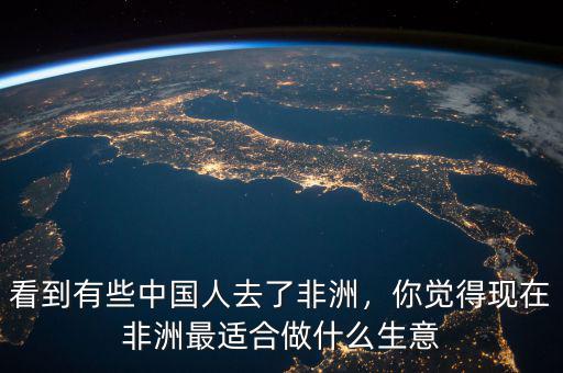 看到有些中國人去了非洲，你覺得現在非洲最適合做什么生意