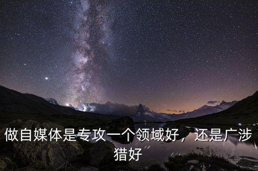 做自媒體是專攻一個領域好，還是廣涉獵好