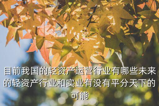 目前我國的輕資產運營行業有哪些未來的輕資產行業和實業有沒有平分天下的可能