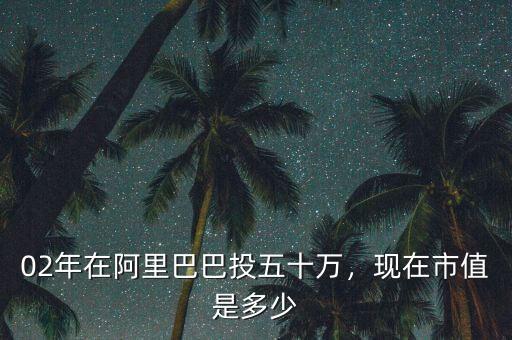 02年在阿里巴巴投五十萬，現在市值是多少