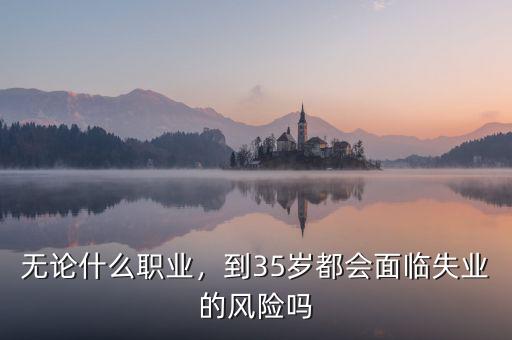 無論什么職業(yè)，到35歲都會面臨失業(yè)的風險嗎