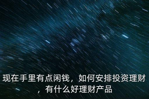 現在手里有點閑錢，如何安排投資理財，有什么好理財產品