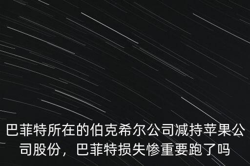 巴菲特所在的伯克希爾公司減持蘋果公司股份，巴菲特損失慘重要跑了嗎