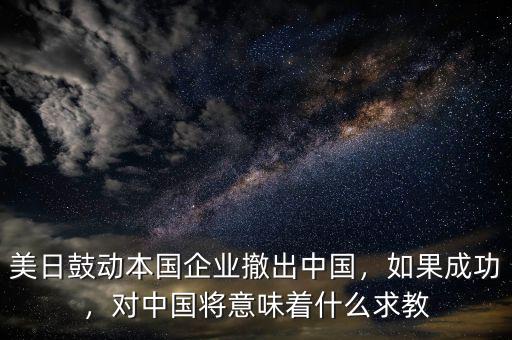 美日鼓動(dòng)本國企業(yè)撤出中國，如果成功，對(duì)中國將意味著什么求教