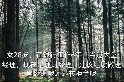 女28歲，在銀行工作6年，當過大堂經理，現在是理財經理，建議繼續做理財經理呢還是轉柜臺呢