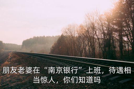 朋友老婆在“南京銀行”上班，待遇相當驚人，你們知道嗎