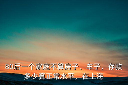 80后一個家庭不算房子、車子，存款多少算正常水平，在上海