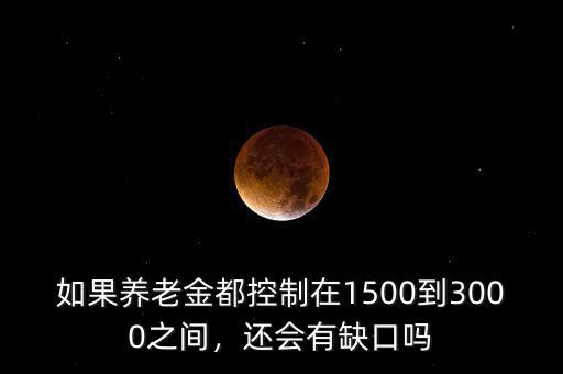 如果養老金都控制在1500到3000之間，還會有缺口嗎
