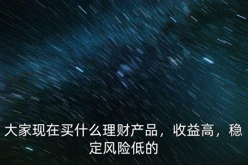 大家現在買什么理財產品，收益高，穩定風險低的