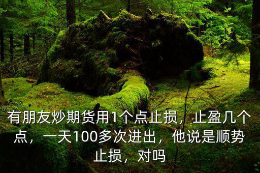 有朋友炒期貨用1個(gè)點(diǎn)止損，止盈幾個(gè)點(diǎn)，一天100多次進(jìn)出，他說(shuō)是順勢(shì)止損，對(duì)嗎