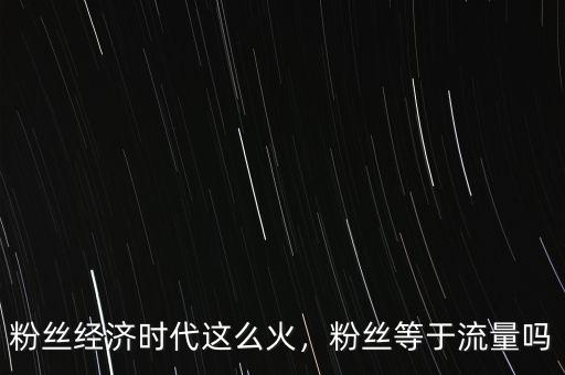 粉絲經(jīng)濟時代這么火，粉絲等于流量嗎