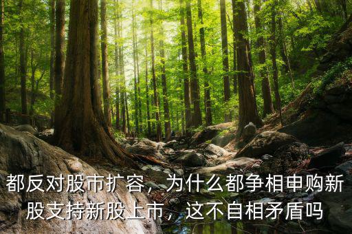 都反對股市擴容，為什么都爭相申購新股支持新股上市，這不自相矛盾嗎