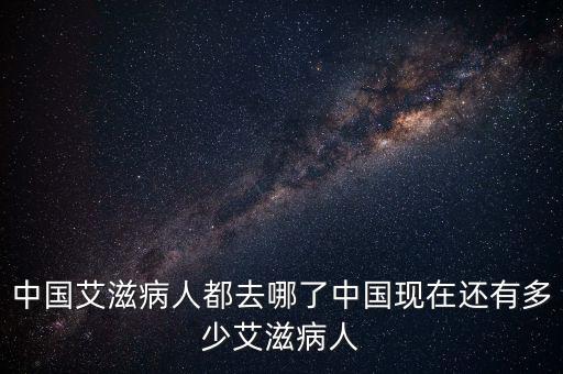 中國艾滋病人都去哪了中國現在還有多少艾滋病人