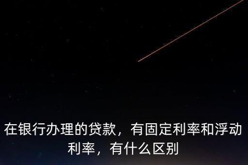 在銀行辦理的貸款，有固定利率和浮動利率，有什么區(qū)別