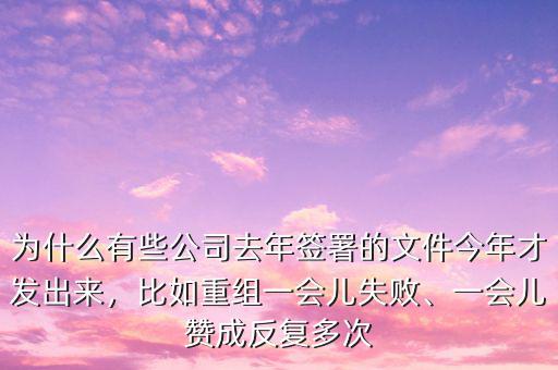 為什么有些公司去年簽署的文件今年才發出來，比如重組一會兒失敗、一會兒贊成反復多次