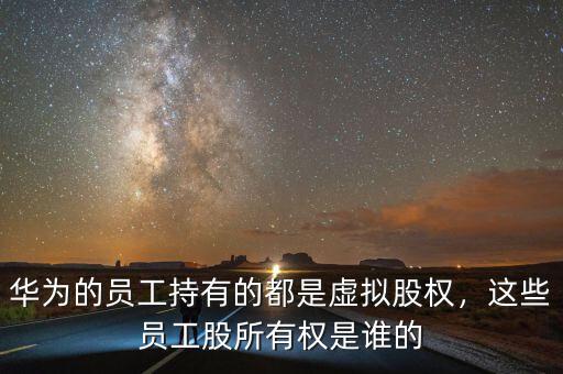 華為的員工持有的都是虛擬股權，這些員工股所有權是誰的