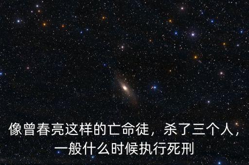 像曾春亮這樣的亡命徒，殺了三個人，一般什么時候執行死刑