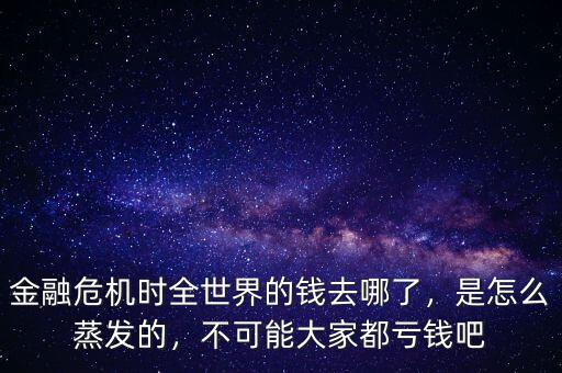 金融危機時全世界的錢去哪了，是怎么蒸發的，不可能大家都虧錢吧