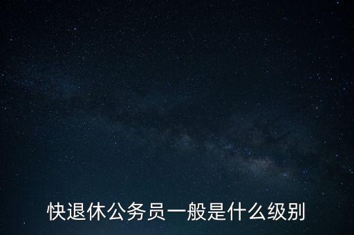 快退休公務員一般是什么級別
