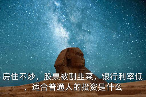 房住不炒，股票被割韭菜，銀行利率低，適合普通人的投資是什么