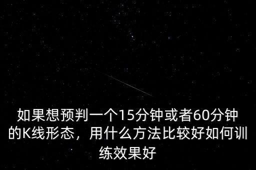 如果想預判一個15分鐘或者60分鐘的K線形態，用什么方法比較好如何訓練效果好