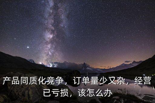 產品同質化競爭，訂單量少又雜，經營已虧損，該怎么辦