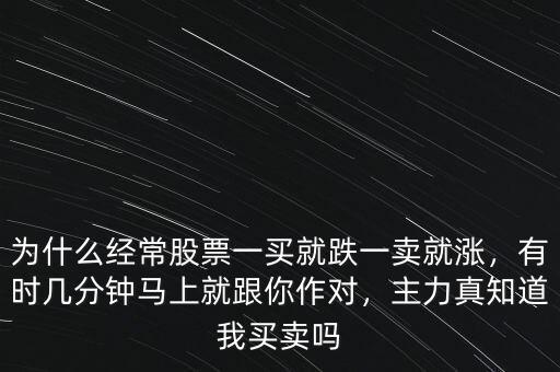 為什么經常股票一買就跌一賣就漲，有時幾分鐘馬上就跟你作對，主力真知道我買賣嗎