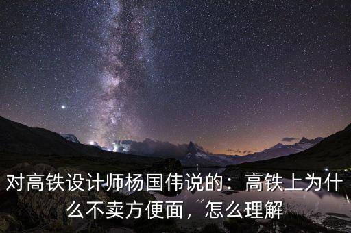 對高鐵設計師楊國偉說的：高鐵上為什么不賣方便面，怎么理解