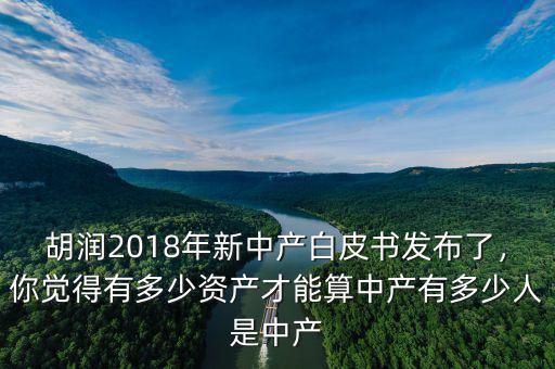 胡潤2018年新中產白皮書發布了，你覺得有多少資產才能算中產有多少人是中產