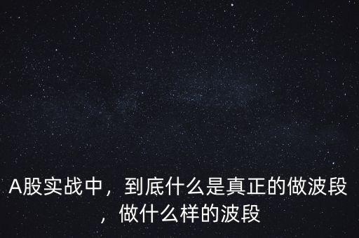 A股實戰中，到底什么是真正的做波段，做什么樣的波段