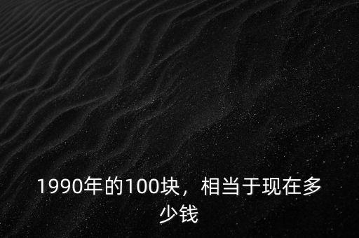 1990年的100塊，相當于現在多少錢
