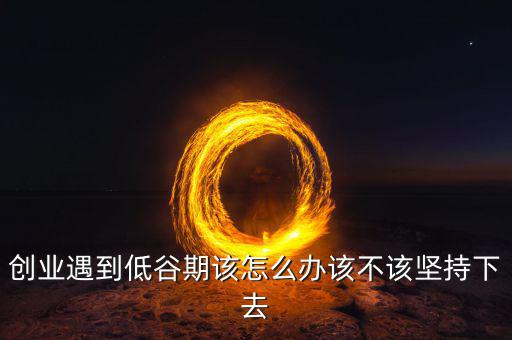 業務低谷怎么辦,創業遇到低谷期該怎么辦