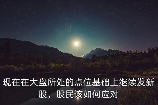 現在在大盤所處的點位基礎上繼續發新股，股民該如何應對