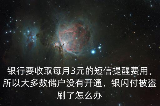 銀行要收取每月3元的短信提醒費用，所以大多數儲戶沒有開通，銀閃付被盜刷了怎么辦