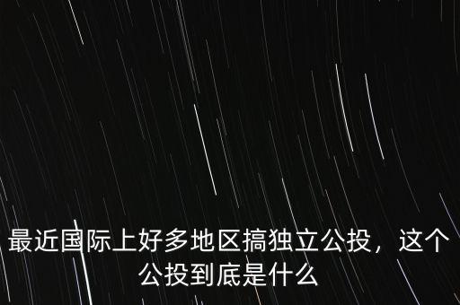 最近國際上好多地區搞獨立公投，這個公投到底是什么