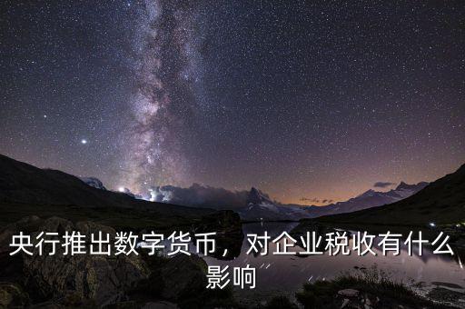 央行推出數字貨幣，對企業稅收有什么影響
