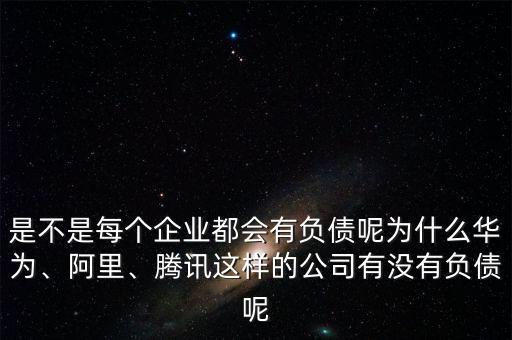 是不是每個企業都會有負債呢為什么華為、阿里、騰訊這樣的公司有沒有負債呢