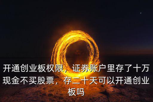 開通創業板權限，證券賬戶里存了十萬現金不買股票，存二十天可以開通創業板嗎