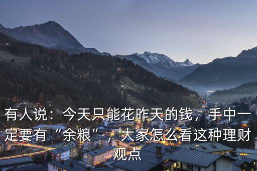有人說：今天只能花昨天的錢，手中一定要有“余糧”，大家怎么看這種理財觀點