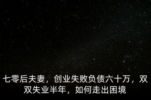 七零后夫妻，創業失敗負債六十萬，雙雙失業半年，如何走出困境