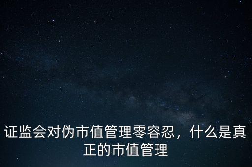 市值管理是什么,證監會對偽市值管理零容忍