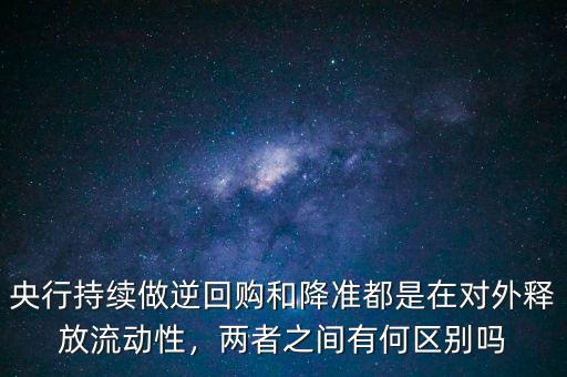 央行持續做逆回購和降準都是在對外釋放流動性，兩者之間有何區別嗎