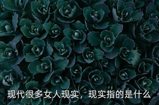 現(xiàn)代很多女人現(xiàn)實，現(xiàn)實指的是什么
