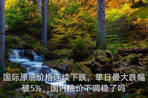 國際原油價格連續(xù)下跌，單日最大跌幅破5%，國內(nèi)油價下調(diào)穩(wěn)了嗎