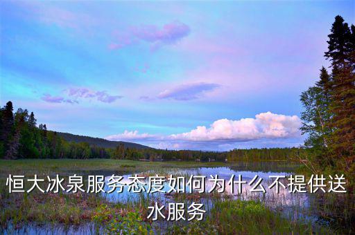 恒大冰泉服務態度如何為什么不提供送水服務