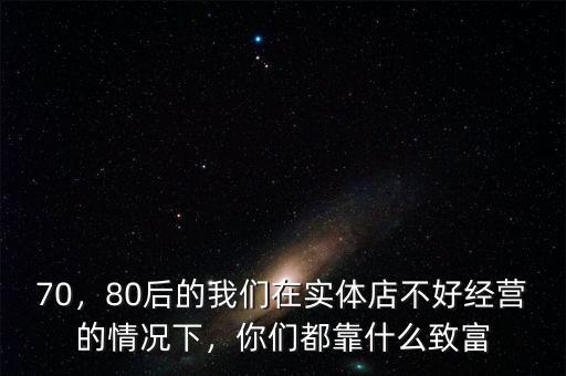 70，80后的我們在實體店不好經營的情況下，你們都靠什么致富